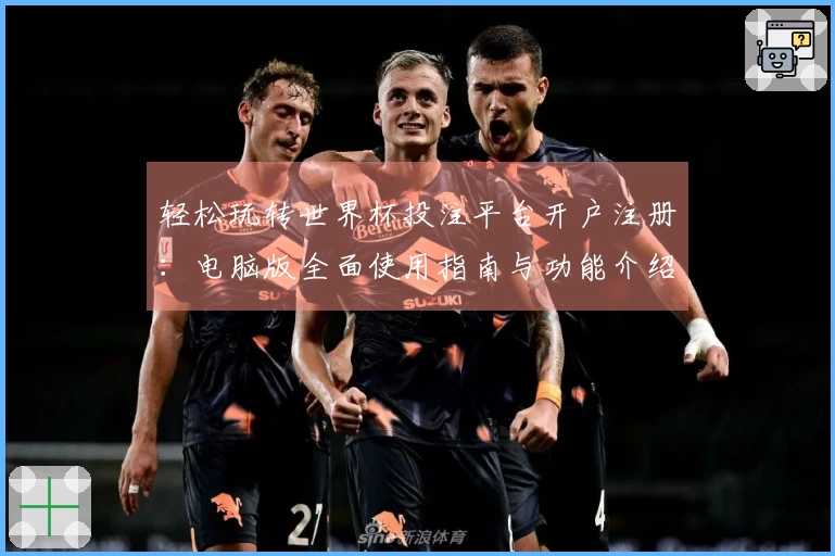 轻松玩转世界杯投注平台开户注册：电脑版全面使用指南与功能介绍
