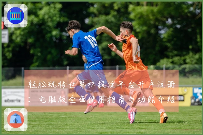 轻松玩转世界杯投注平台开户注册：电脑版全面使用指南与功能介绍