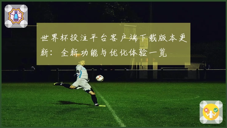 世界杯投注平台客户端下载版本更新：全新功能与优化体验一览