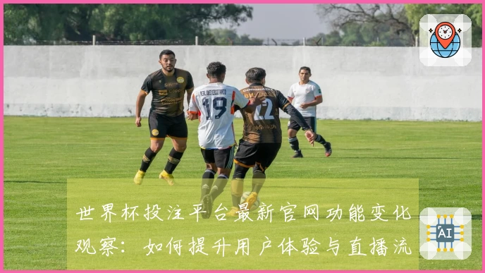 世界杯投注平台最新官网功能变化观察：如何提升用户体验与直播流畅度