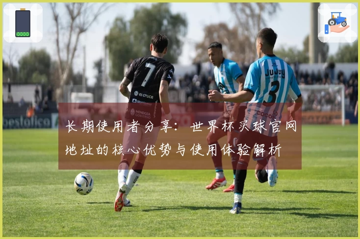 长期使用者分享：世界杯买球官网地址的核心优势与使用体验解析