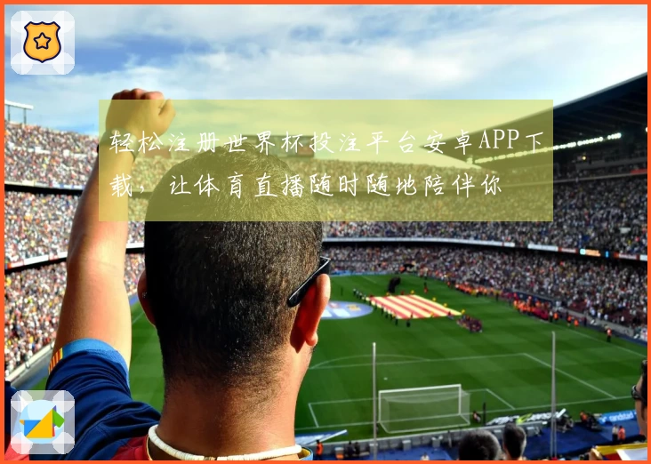 轻松注册世界杯投注平台安卓APP下载，让体育直播随时随地陪伴你