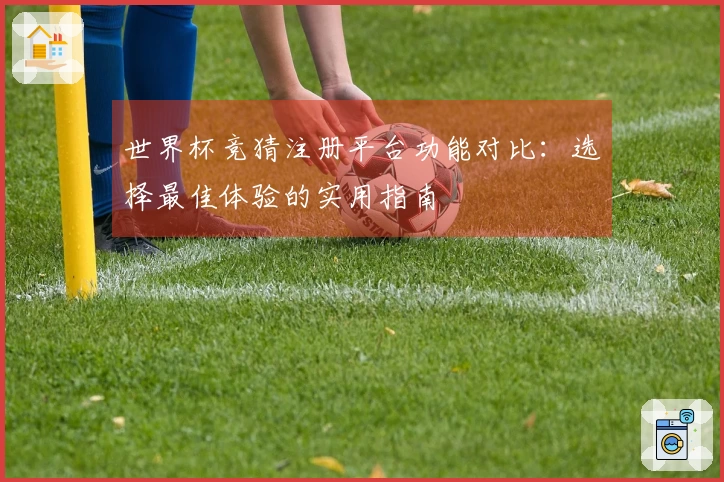 世界杯竞猜注册平台功能对比：选择最佳体验的实用指南