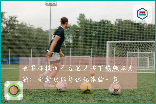 世界杯投注平台客户端下载版本更新：全新功能与优化体验一览